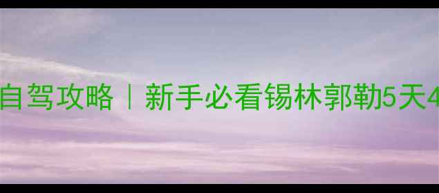图片 🌟锡林郭勒草原保姆级自驾攻略｜新手必看锡林郭勒5天4晚全地图+避坑指南🌟2