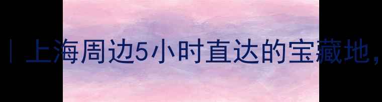 长三角亲子自驾游全攻略上海周边5小时直达的宝藏地周末逃离城市计划收好