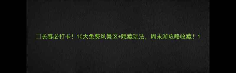 图片 🌟长春必打卡！10大免费风景区+隐藏玩法，周末游攻略收藏！1
