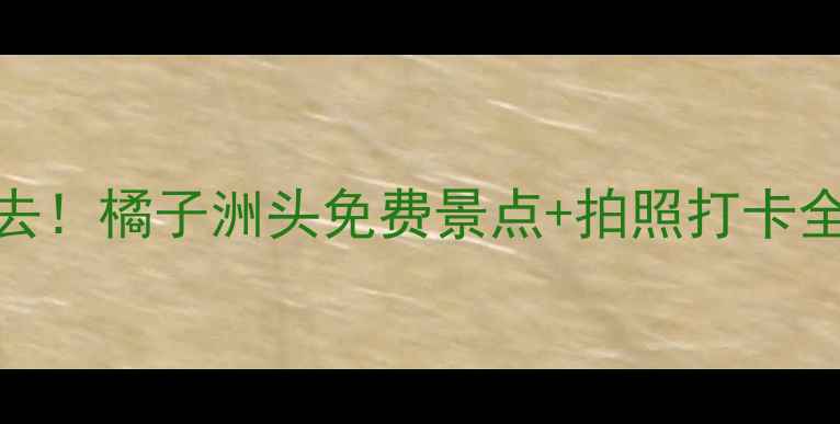 图片 🌟长沙必去！橘子洲头免费景点+拍照打卡全攻略🌳📸