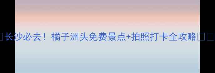 图片 🌟长沙必去！橘子洲头免费景点+拍照打卡全攻略🌳📸1