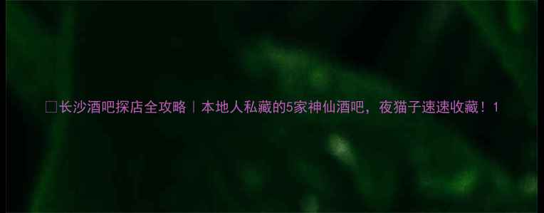 长沙酒吧探店全攻略本地人私藏的5家神仙酒吧夜猫子速速收藏