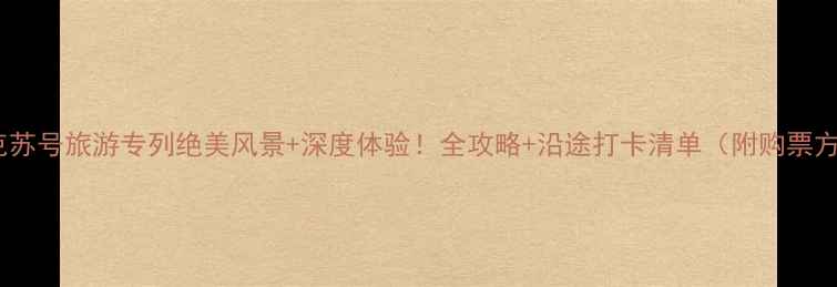 图片 🌟阿克苏号旅游专列绝美风景+深度体验！全攻略+沿途打卡清单（附购票方式）2