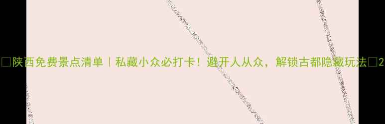 图片 🌟陕西免费景点清单｜私藏小众必打卡！避开人从众，解锁古都隐藏玩法📸2