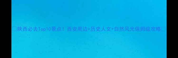 图片 🌟陕西必去Top10景点！西安周边+历史人文+自然风光保姆级攻略🌟