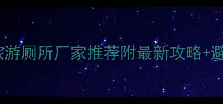 图片 🌟陕西景区旅游厕所厂家推荐附最新攻略+避坑指南🚽✨1