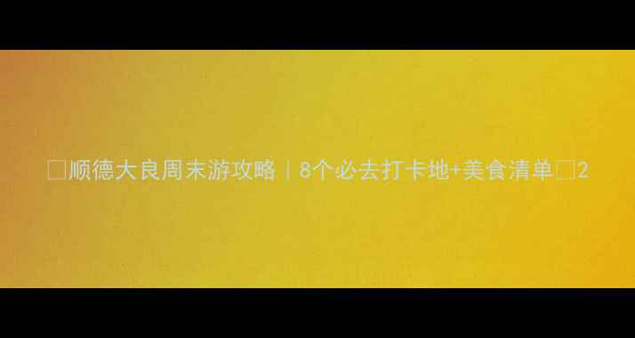 顺德大良周末游攻略8个必去打卡地美食清单