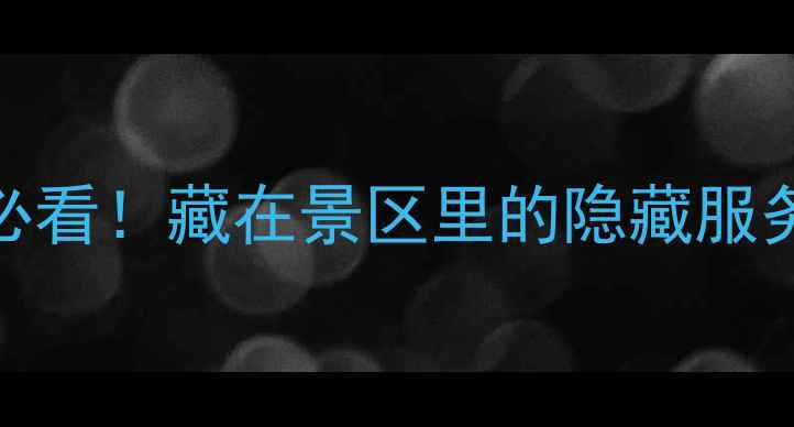 图片 🌟风景区政务服务中心｜游玩攻略必看！藏在景区里的隐藏服务点，预约攻略+隐藏福利全公开！1