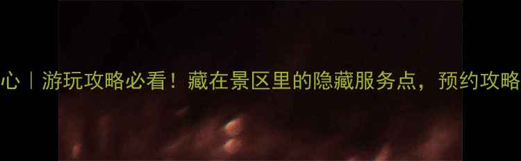 图片 🌟风景区政务服务中心｜游玩攻略必看！藏在景区里的隐藏服务点，预约攻略+隐藏福利全公开！2