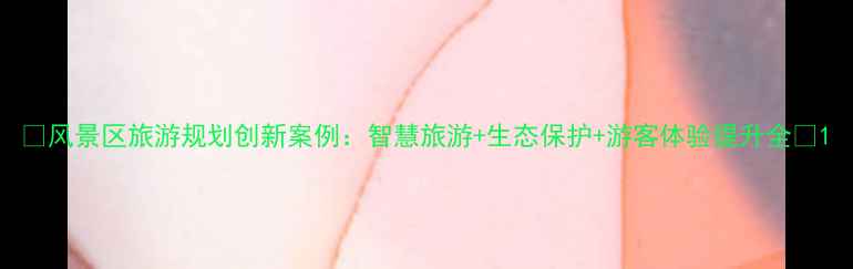 图片 🌟风景区旅游规划创新案例：智慧旅游+生态保护+游客体验提升全🌟1