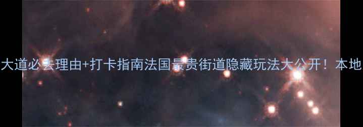 香榭丽舍大道必去理由打卡指南法国最贵街道隐藏玩法大公开本地人私藏攻略