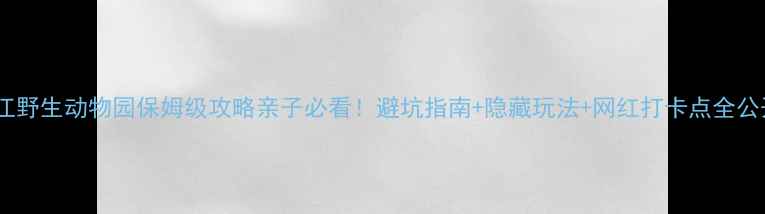 图片 🌟香江野生动物园保姆级攻略亲子必看！避坑指南+隐藏玩法+网红打卡点全公开🐾1