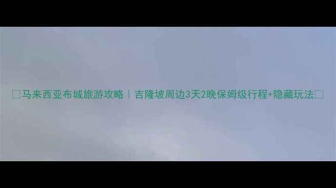 马来西亚布城旅游攻略吉隆坡周边3天2晚保姆级行程隐藏玩法