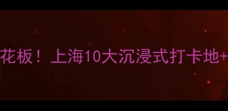 图片 🌟魔都室内玩法天花板！上海10大沉浸式打卡地+亲子宝藏全攻略📍