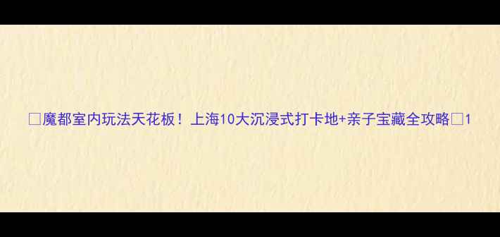 图片 🌟魔都室内玩法天花板！上海10大沉浸式打卡地+亲子宝藏全攻略📍1