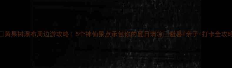黄果树瀑布周边游攻略5个神仙景点承包你的夏日清凉避暑亲子打卡全攻略