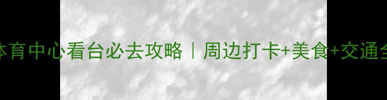 图片 🌟黄龙体育中心看台必去攻略｜周边打卡+美食+交通全指南🌟