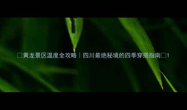 图片 🌟黄龙景区温度全攻略｜四川最绝秘境的四季穿搭指南🌟1