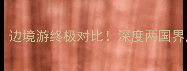 图片 🌟黑河vs满洲里：边境游终极对比！深度两国界风情与旅行攻略1