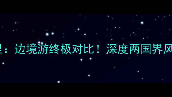 黑河vs满洲里边境游终极对比深度两国界风情与旅行攻略