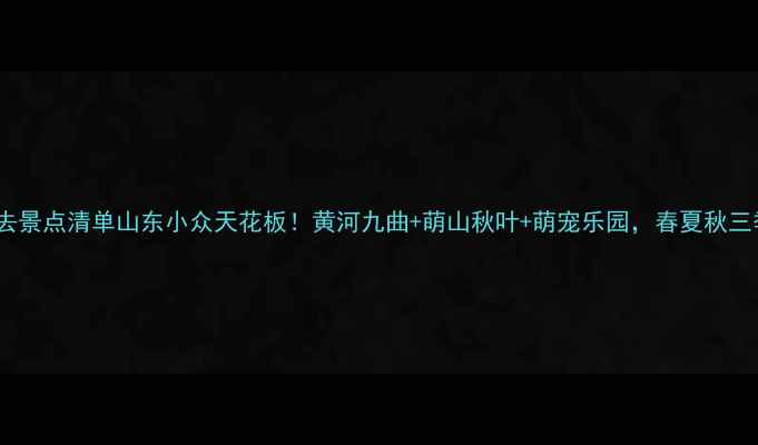 齐河必去景点清单山东小众天花板黄河九曲萌山秋叶萌宠乐园春夏秋三季全攻略