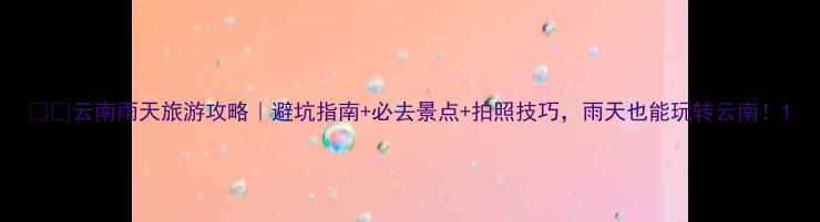图片 🌧️云南雨天旅游攻略｜避坑指南+必去景点+拍照技巧，雨天也能玩转云南！1