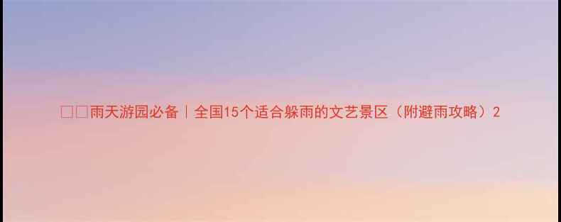 雨天游园必备全国15个适合躲雨的文艺景区附避雨攻略
