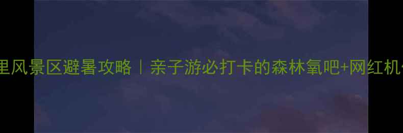 图片 🌳本溪湖里风景区避暑攻略｜亲子游必打卡的森林氧吧+网红机位全攻略2
