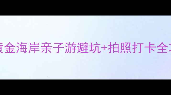 AilieBeach必去指南黄金海岸亲子游避坑拍照打卡全攻略保姆级保姆级攻略
