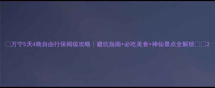 图片 🌴万宁5天4晚自由行保姆级攻略｜避坑指南+必吃美食+神仙景点全解锁🏖️2