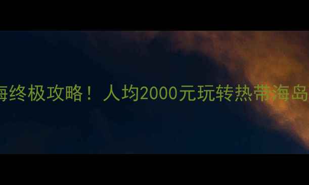 三亚VS北海终极攻略人均2000元玩转热带海岛VS滨海风情