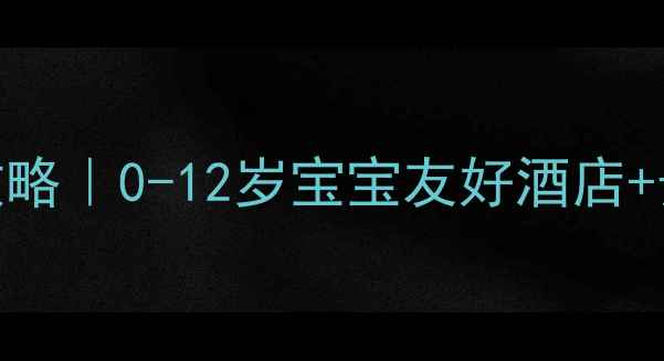 三亚亲子游保姆级攻略0-12岁宝宝友好酒店景点美食全解锁