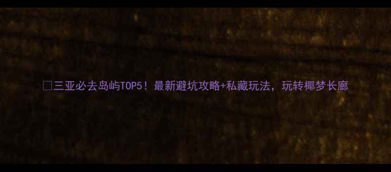 三亚必去岛屿TOP5最新避坑攻略私藏玩法玩转椰梦长廊