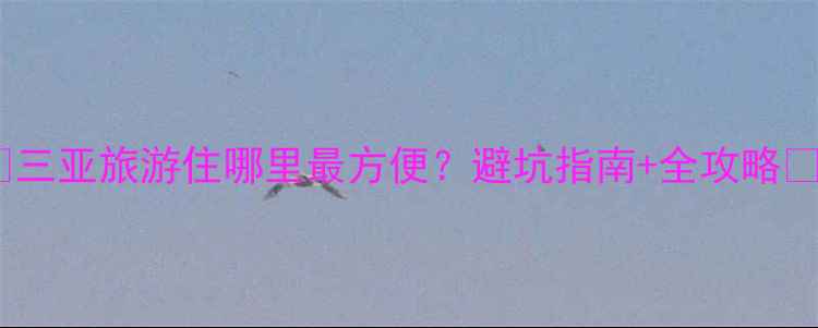 三亚旅游住哪里最方便避坑指南全攻略