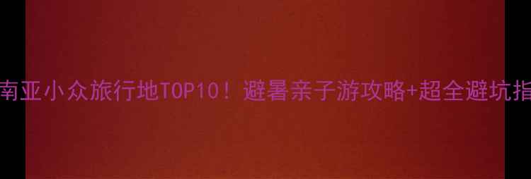 图片 🌴东南亚小众旅行地TOP10！避暑亲子游攻略+超全避坑指南🌴