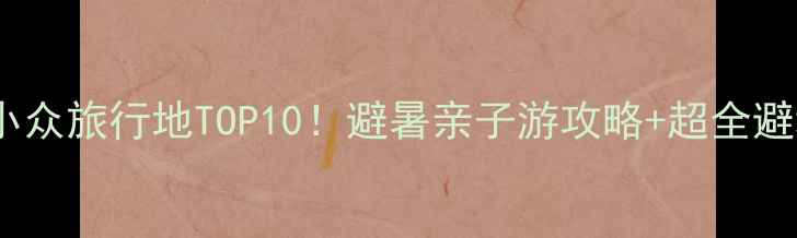 东南亚小众旅行地TOP10避暑亲子游攻略超全避坑指南