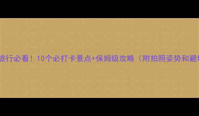东南亚旅行必看10个必打卡景点保姆级攻略附拍照姿势和避坑指南