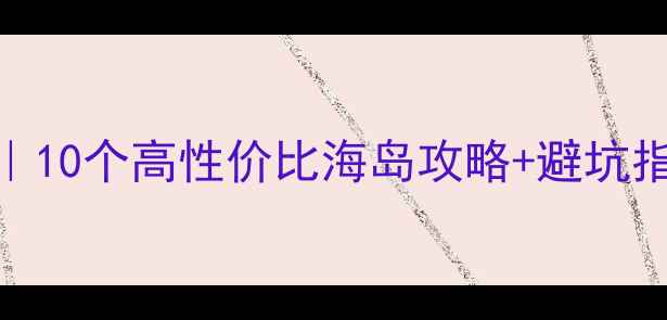 东南亚海岛游必去清单10个高性价比海岛攻略避坑指南附签证交通全攻略