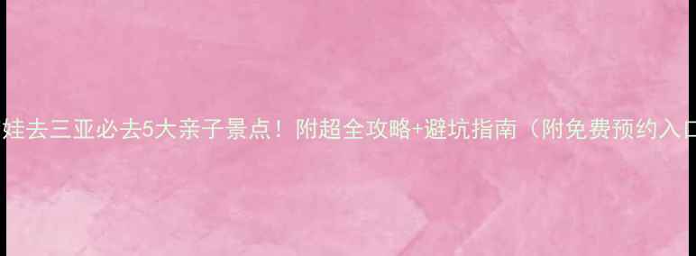 图片 🌴带娃去三亚必去5大亲子景点！附超全攻略+避坑指南（附免费预约入口）1