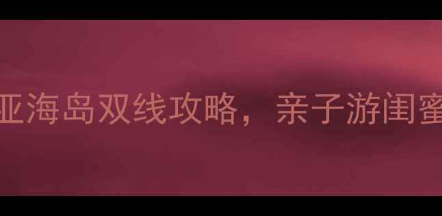 暑假必去国内避暑东南亚海岛双线攻略亲子游闺蜜旅行全攻略附避坑指南