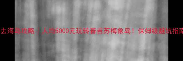 泰国必去海岛攻略人均5000元玩转普吉苏梅象岛保姆级避坑指南