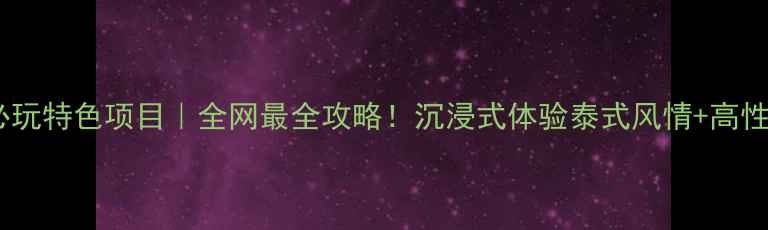 泰国旅游必玩特色项目全网最全攻略沉浸式体验泰式风情高性价比玩法