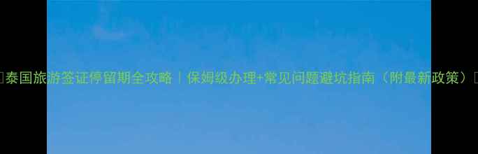 图片 🌴泰国旅游签证停留期全攻略｜保姆级办理+常见问题避坑指南（附最新政策）🔥