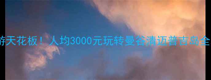 泰国穷游天花板人均3000元玩转曼谷清迈普吉岛全攻略