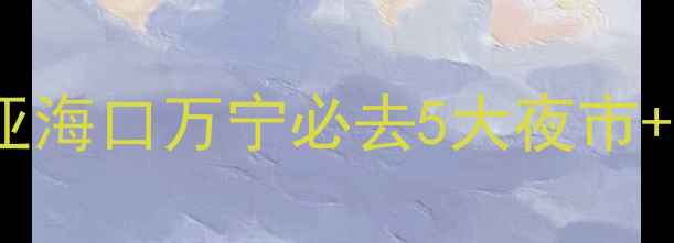 图片 🌴海南夜游天花板攻略｜三亚海口万宁必去5大夜市+夜景观光全（附隐藏机位）1