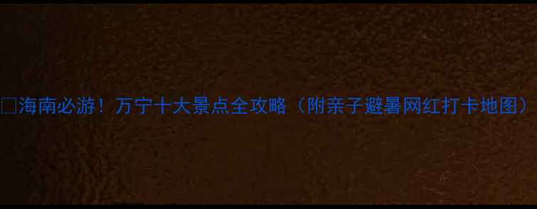 图片 🌴海南必游！万宁十大景点全攻略（附亲子避暑网红打卡地图）