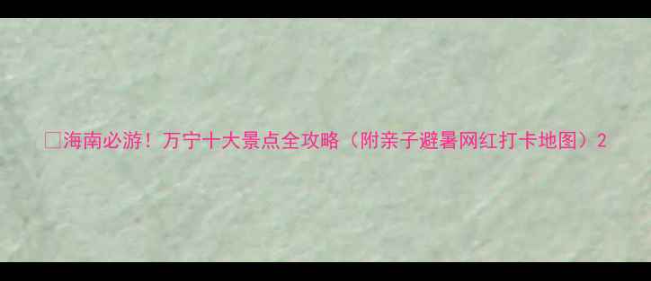 图片 🌴海南必游！万宁十大景点全攻略（附亲子避暑网红打卡地图）2