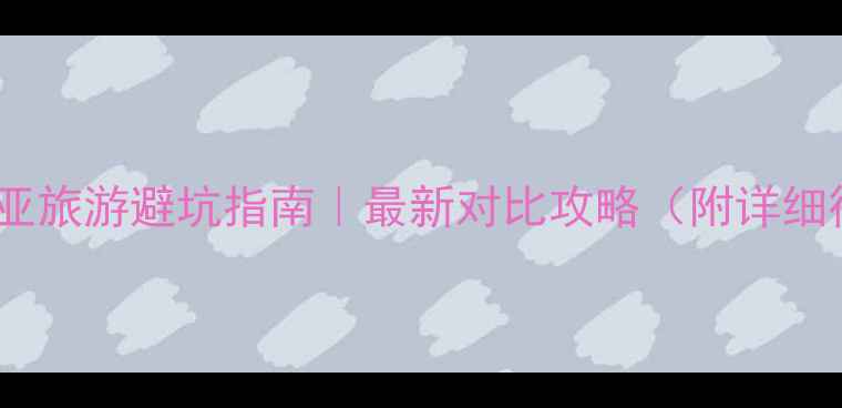 琼海vs三亚旅游避坑指南最新对比攻略附详细行程规划