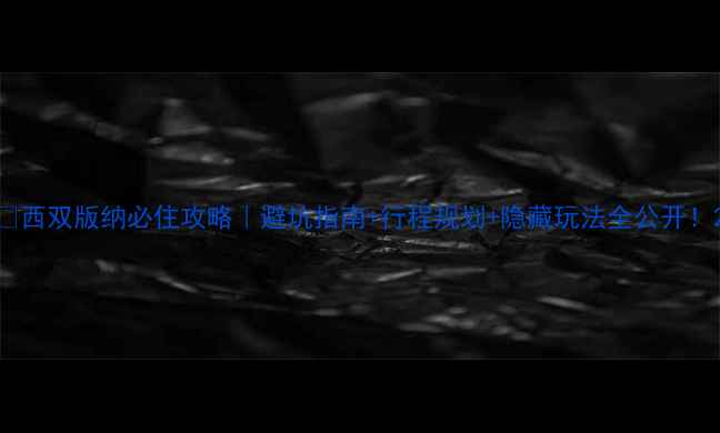 西双版纳必住攻略避坑指南行程规划隐藏玩法全公开