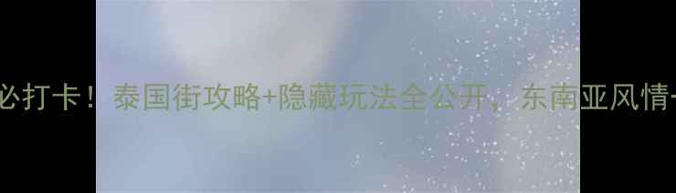 西双版纳必打卡泰国街攻略隐藏玩法全公开东南亚风情一次玩够